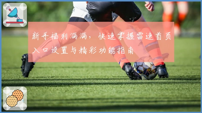 新手福利满满，快速掌握雷速首页入口设置与精彩功能指南