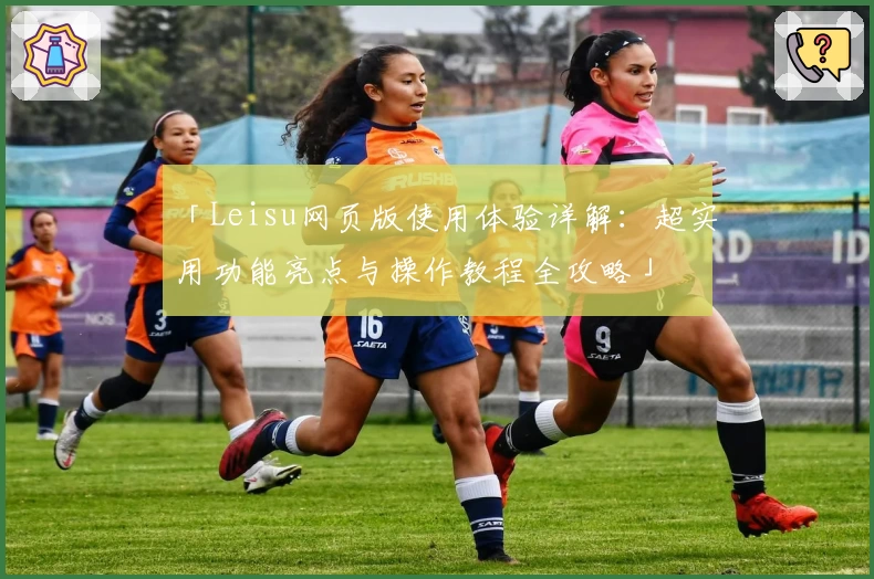 「Leisu网页版使用体验详解：超实用功能亮点与操作教程全攻略」