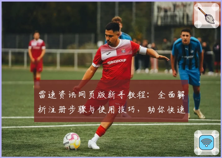 雷速资讯网页版新手教程:全面解析注册步骤与使用技巧,助你快速掌握核心功能