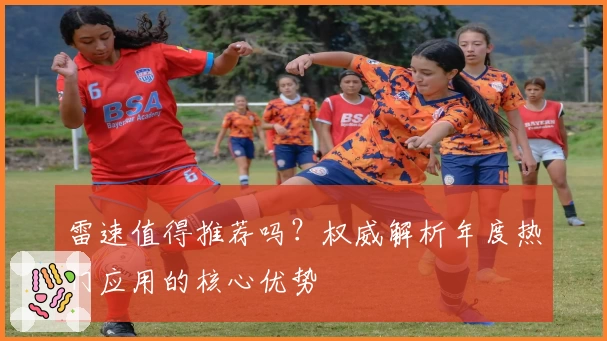 雷速值得推荐吗?权威解析年度热门应用的核心优势