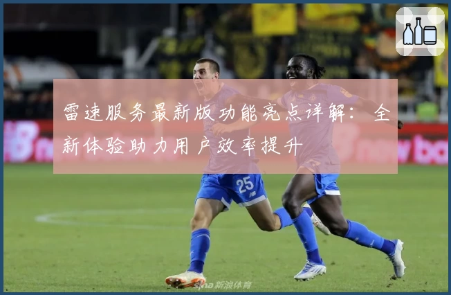 雷速服务最新版功能亮点详解：全新体验助力用户效率提升