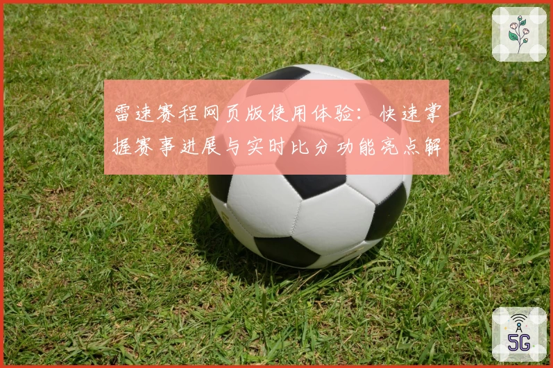 雷速赛程网页版使用体验:快速掌握赛事进展与实时比分功能亮点解析