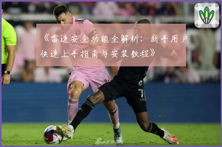 《雷速安全功能全解析:新手用户快速上手指南与安装教程》