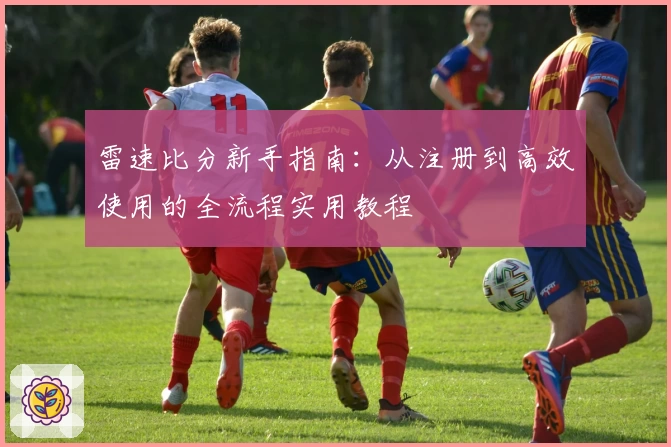 雷速比分新手指南：从注册到高效使用的全流程实用教程