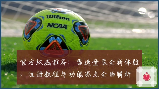 官方权威推荐:雷速登录全新体验,注册教程与功能亮点全面解析