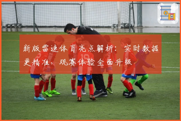 新版雷速体育亮点解析：实时数据更精准，观赛体验全面升级