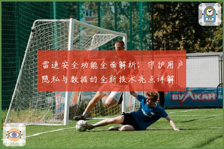 雷速安全功能全面解析：守护用户隐私与数据的全新技术亮点详解