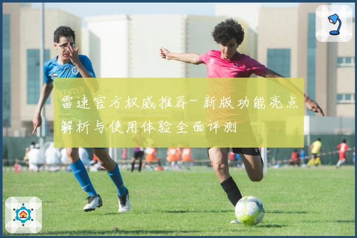 雷速官方权威推荐- 新版功能亮点解析与使用体验全面评测