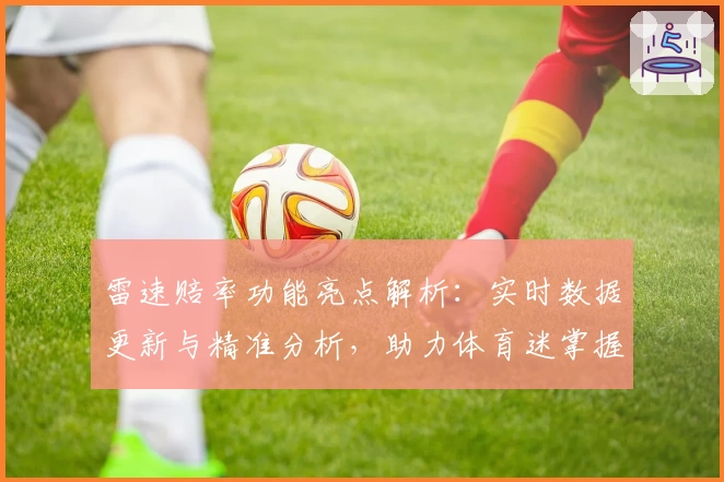 雷速赔率功能亮点解析:实时数据更新与精准分析,助力体育迷掌握赛场动态
