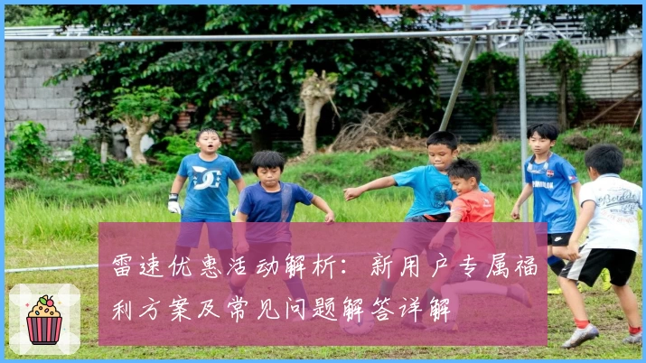 雷速优惠活动解析:新用户专属福利方案及常见问题解答详解