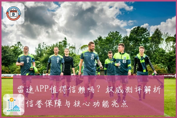 雷速APP值得信赖吗？权威测评解析其信誉保障与核心功能亮点