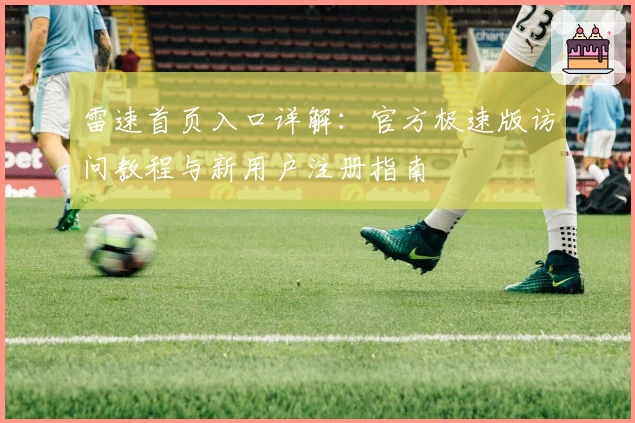 雷速首页入口详解：官方极速版访问教程与新用户注册指南