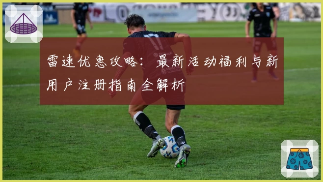 雷速优惠攻略：最新活动福利与新用户注册指南全解析