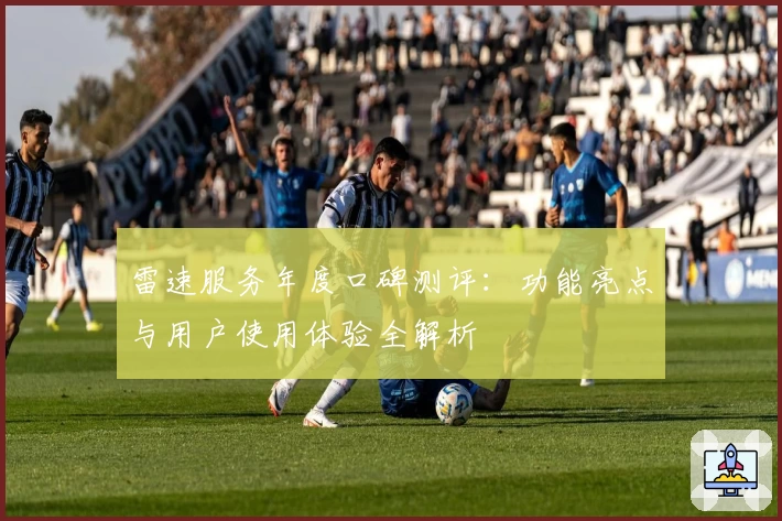 雷速服务年度口碑测评：功能亮点与用户使用体验全解析