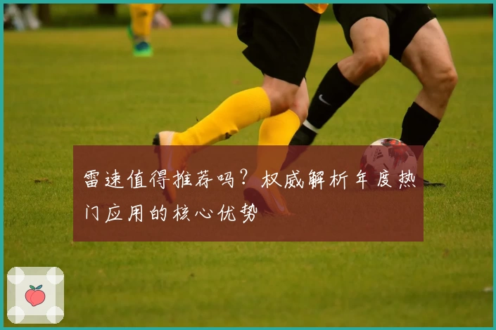 雷速值得推荐吗？权威解析年度热门应用的核心优势