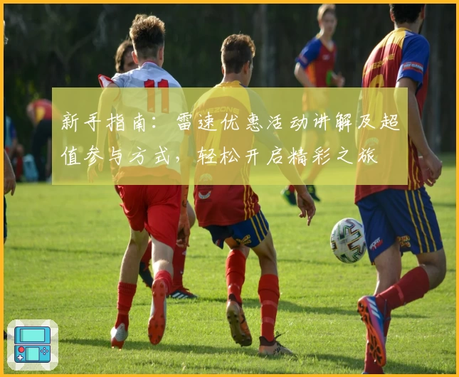 新手指南：雷速优惠活动讲解及超值参与方式，轻松开启精彩之旅