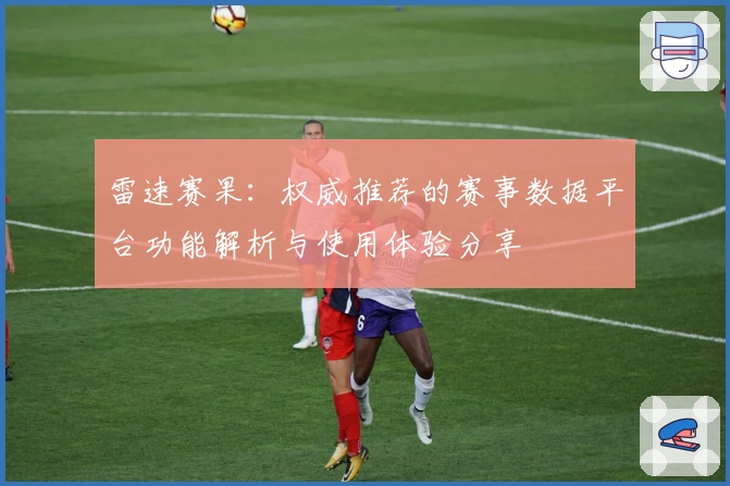 雷速赛果:权威推荐的赛事数据平台功能解析与使用体验分享