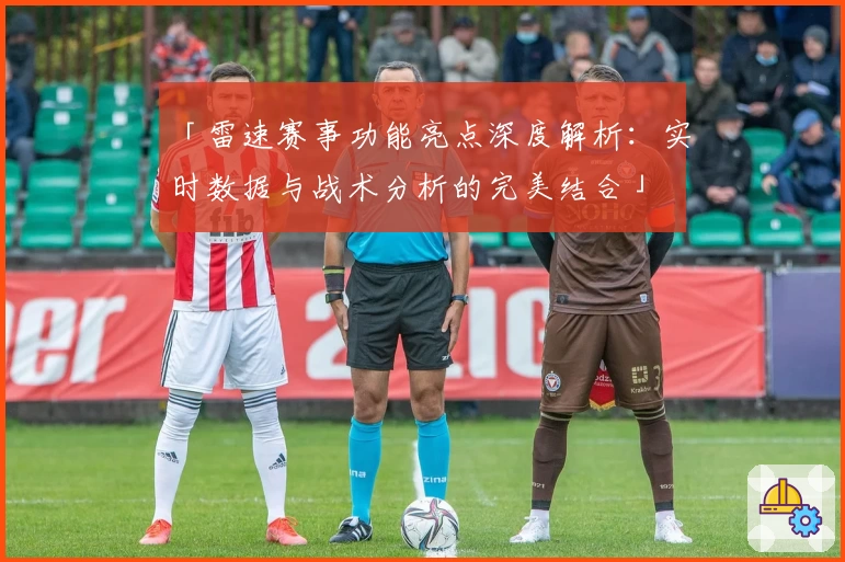 「雷速赛事功能亮点深度解析：实时数据与战术分析的完美结合」