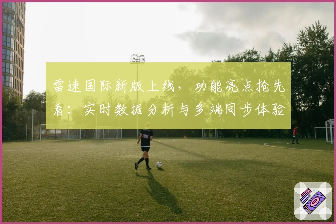 雷速国际新版上线，功能亮点抢先看：实时数据分析与多端同步体验解析