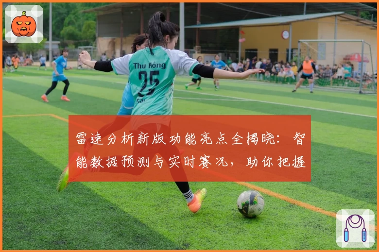 雷速分析新版功能亮点全揭晓：智能数据预测与实时赛况，助你把握关键动态
