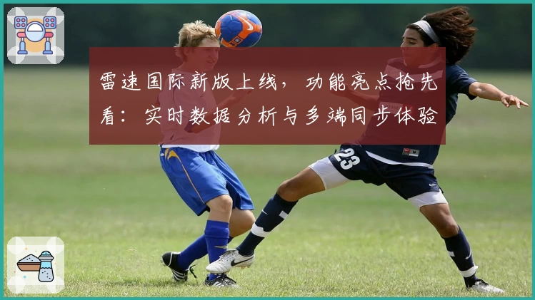 雷速国际新版上线,功能亮点抢先看:实时数据分析与多端同步体验解析