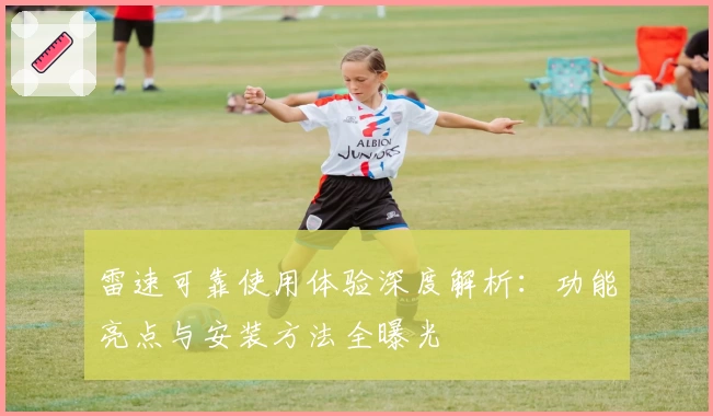雷速可靠使用体验深度解析：功能亮点与安装方法全曝光