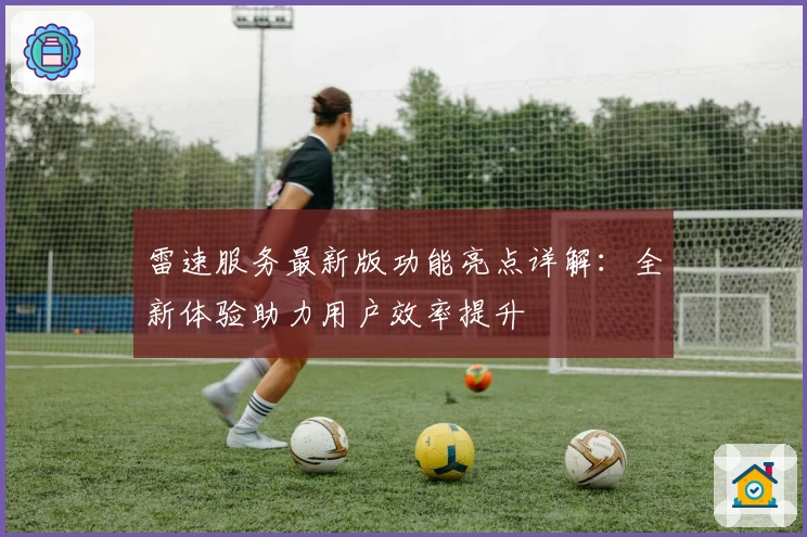 雷速服务最新版功能亮点详解：全新体验助力用户效率提升