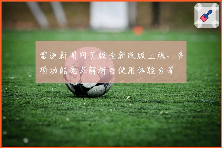 雷速新闻网页版全新改版上线，多项功能亮点解析与使用体验分享