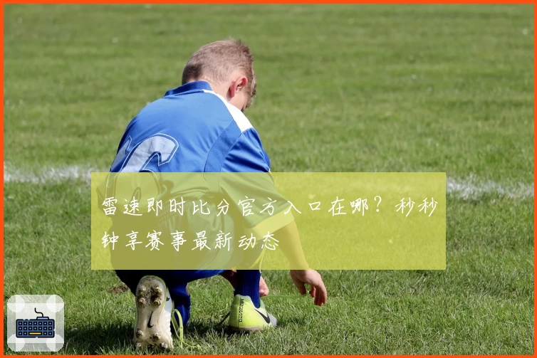 雷速即时比分官方入口在哪？秒秒钟享赛事最新动态