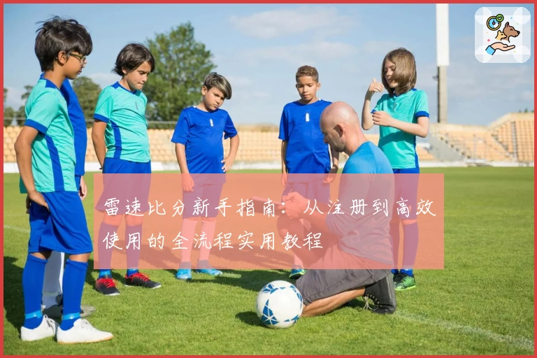 雷速比分新手指南：从注册到高效使用的全流程实用教程