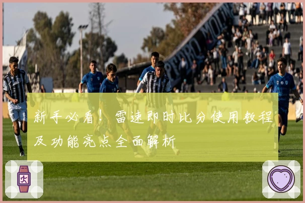 新手必看!雷速即时比分使用教程及功能亮点全面解析