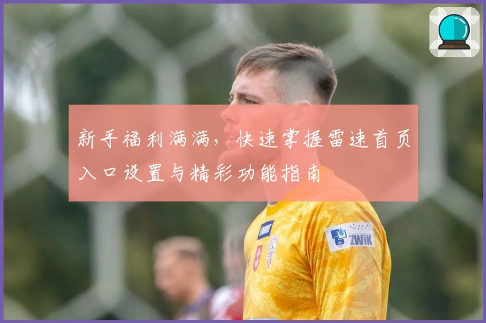 新手福利满满，快速掌握雷速首页入口设置与精彩功能指南