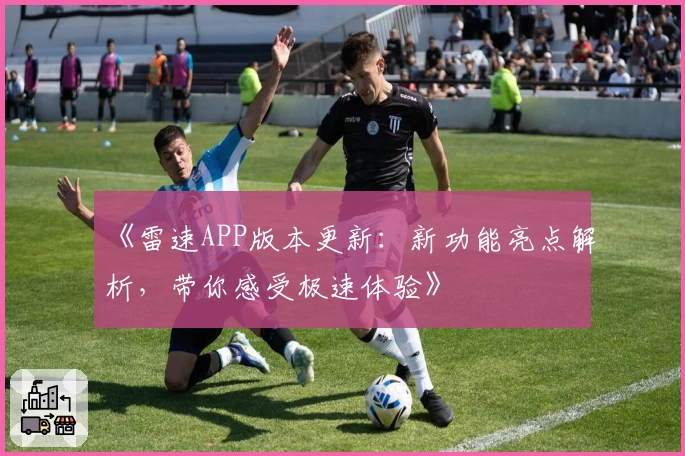 《雷速APP版本更新：新功能亮点解析，带你感受极速体验》