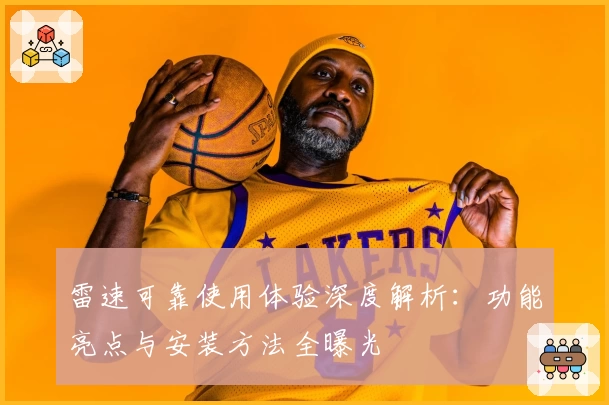 雷速可靠使用体验深度解析：功能亮点与安装方法全曝光