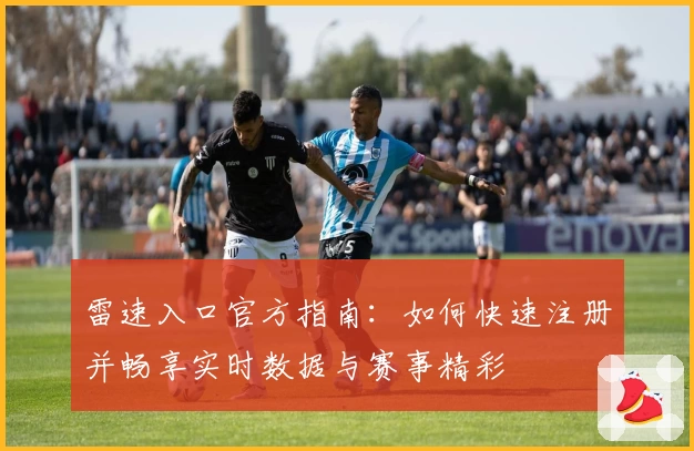 雷速入口官方指南：如何快速注册并畅享实时数据与赛事精彩
