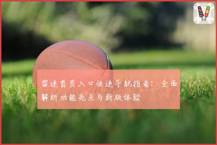 雷速首页入口快速导航指南:全面解析功能亮点与新版体验