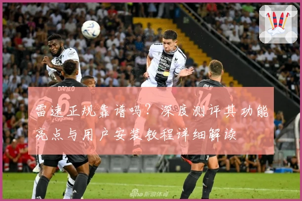 雷速正规靠谱吗？深度测评其功能亮点与用户安装教程详细解读