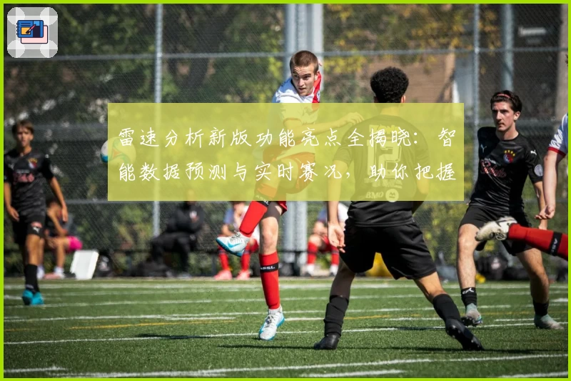 雷速分析新版功能亮点全揭晓:智能数据预测与实时赛况,助你把握关键动态