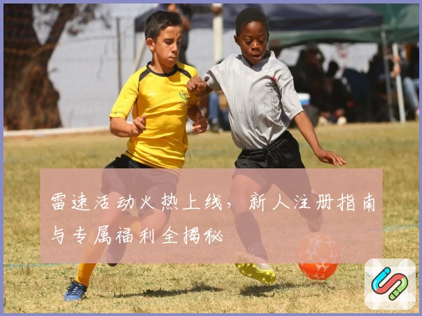 雷速活动火热上线,新人注册指南与专属福利全揭秘