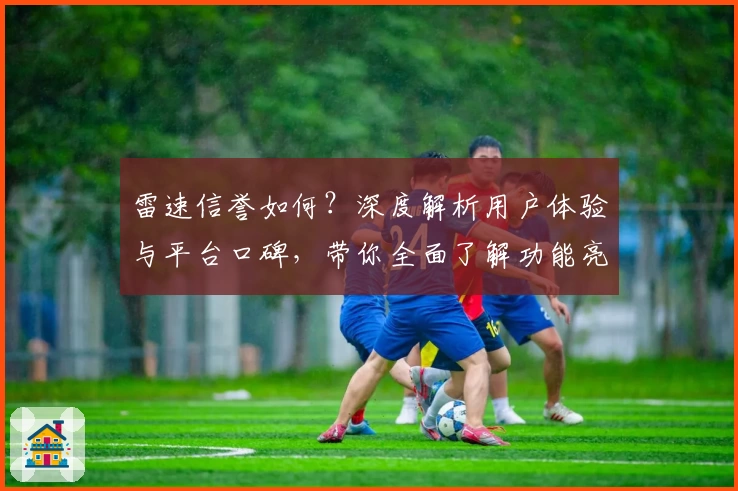 雷速信誉如何？深度解析用户体验与平台口碑，带你全面了解功能亮点