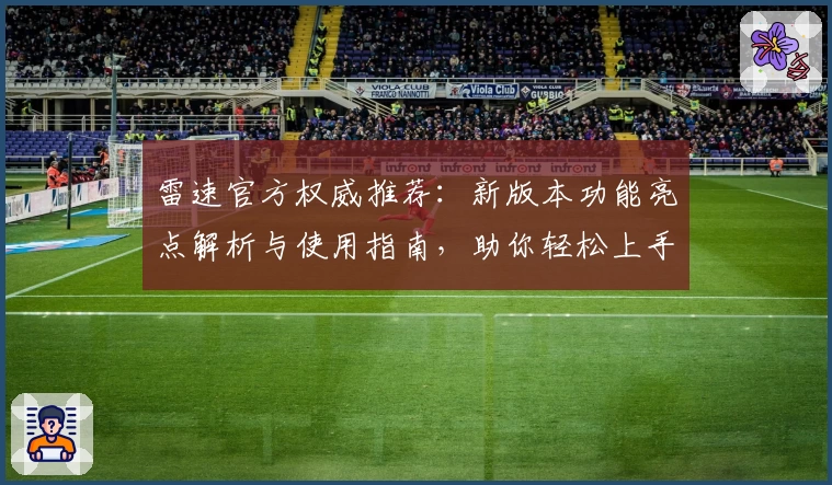 雷速官方权威推荐：新版本功能亮点解析与使用指南，助你轻松上手体验