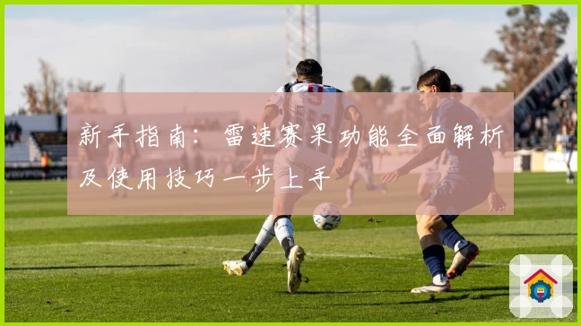 新手指南:雷速赛果功能全面解析及使用技巧一步上手