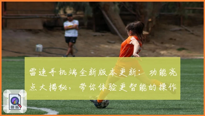雷速手机端全新版本更新:功能亮点大揭秘,带你体验更智能的操作与便捷服务