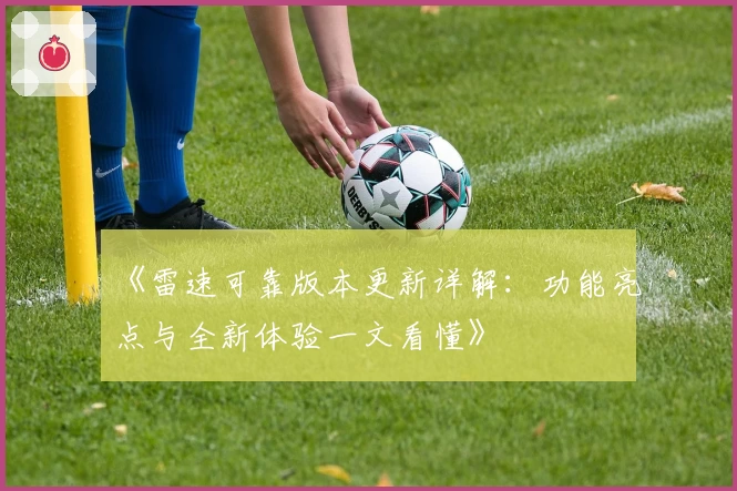 《雷速可靠版本更新详解：功能亮点与全新体验一文看懂》