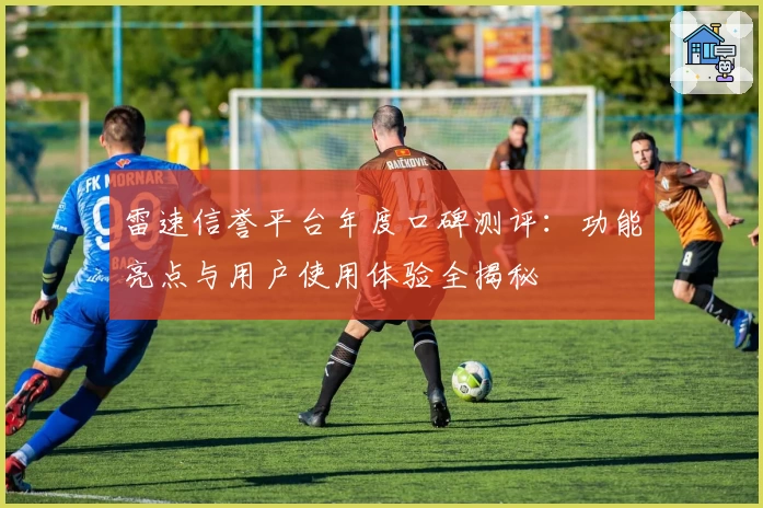 雷速信誉平台年度口碑测评：功能亮点与用户使用体验全揭秘