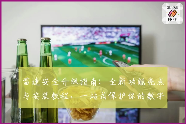 雷速安全升级指南：全新功能亮点与安装教程，一站式保护你的数字安全