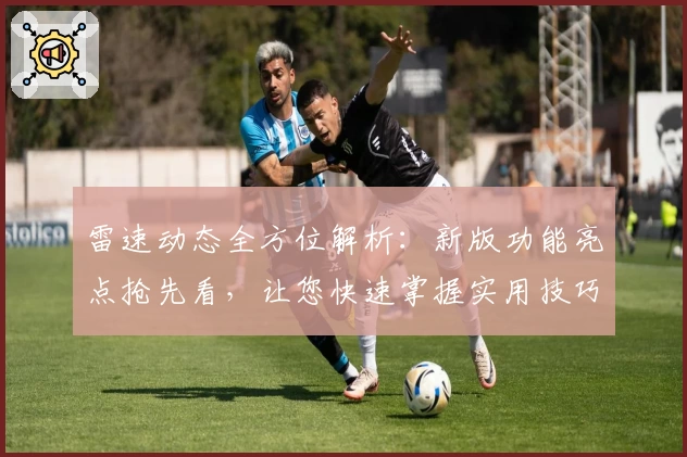 雷速动态全方位解析：新版功能亮点抢先看，让您快速掌握实用技巧