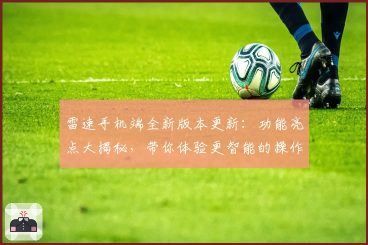 雷速手机端全新版本更新：功能亮点大揭秘，带你体验更智能的操作与便捷服务