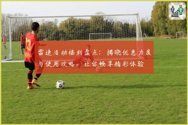 雷速活动福利盘点：揭晓优惠力度与使用攻略，让你畅享精彩体验