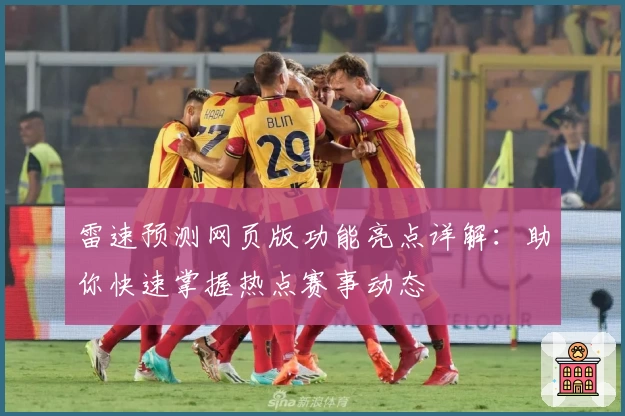 雷速预测网页版功能亮点详解:助你快速掌握热点赛事动态